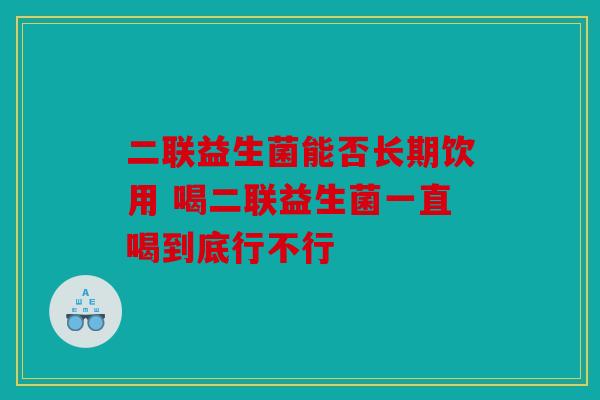二联益生菌能否长期饮用 喝二联益生菌一直喝到底行不行