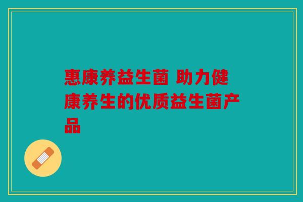 惠康养益生菌 助力健康养生的优质益生菌产品