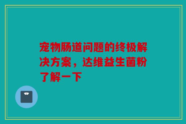 宠物肠道问题的终极解决方案，达维益生菌粉了解一下