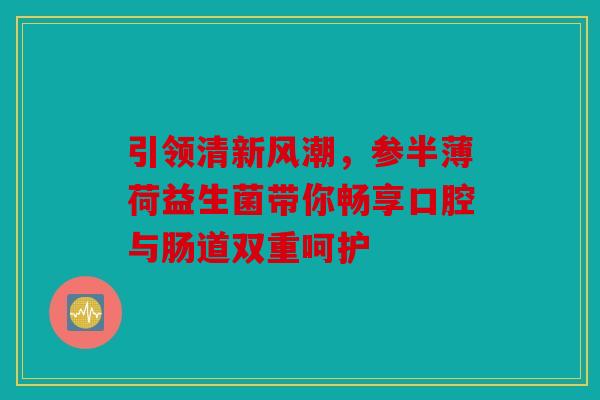 引领清新风潮，参半薄荷益生菌带你畅享口腔与肠道双重呵护