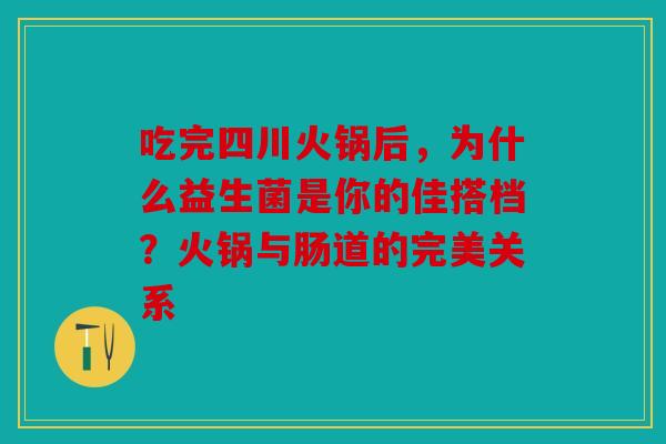 吃完四川火锅后，为什么益生菌是你的佳搭档？火锅与肠道的完美关系