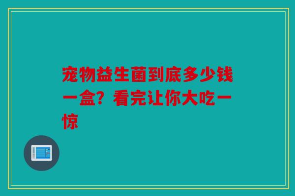 宠物益生菌到底多少钱一盒？看完让你大吃一惊