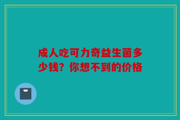成人吃可力奇益生菌多少钱？你想不到的价格
