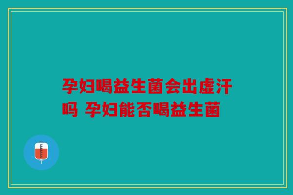 孕妇喝益生菌会出虚汗吗 孕妇能否喝益生菌