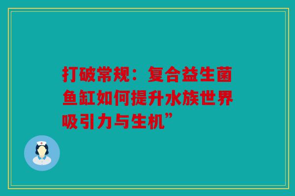 打破常规：复合益生菌鱼缸如何提升水族世界吸引力与生机”