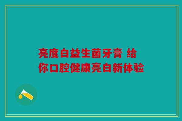亮度白益生菌牙膏 给你口腔健康亮白新体验