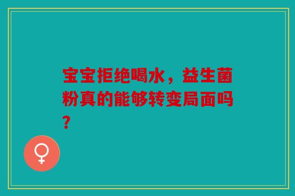 宝宝拒绝喝水，益生菌粉真的能够转变局面吗？