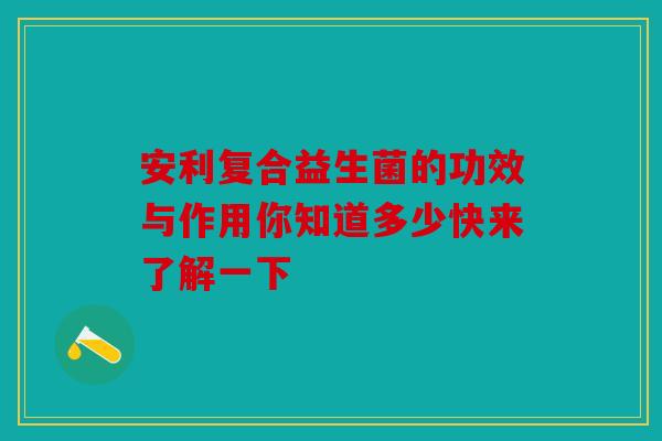 安利复合益生菌的功效与作用你知道多少快来了解一下