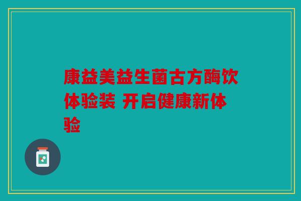 康益美益生菌古方酶饮体验装 开启健康新体验