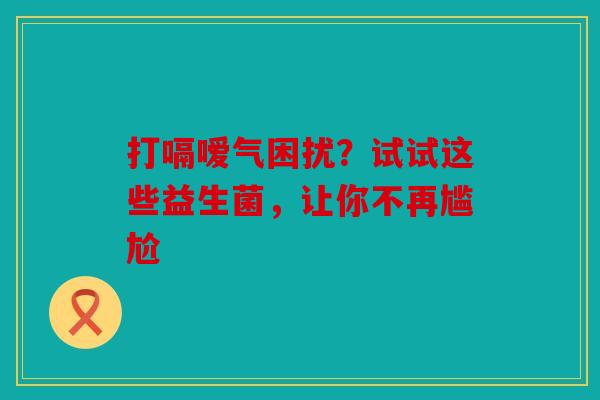 打嗝嗳气困扰？试试这些益生菌，让你不再尴尬