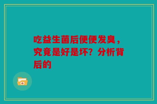 吃益生菌后便便发臭，究竟是好是坏？分析背后的