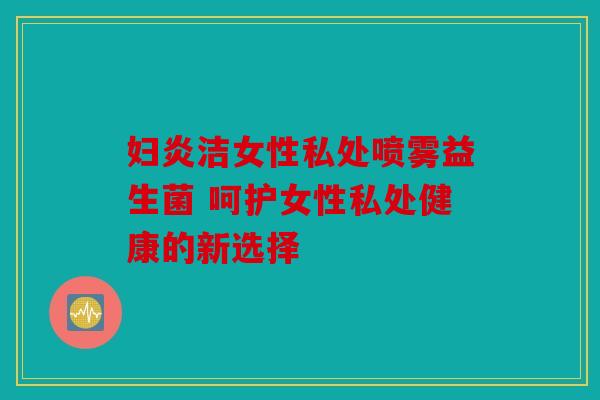 妇炎洁女性私处喷雾益生菌 呵护女性私处健康的新选择