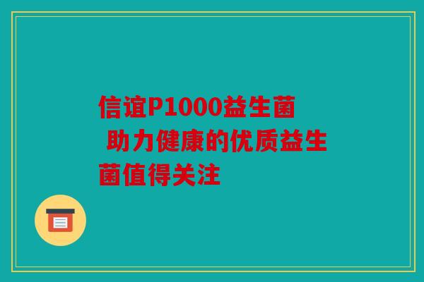 信谊P1000益生菌 助力健康的优质益生菌值得关注