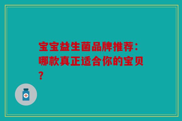 宝宝益生菌品牌推荐：哪款真正适合你的宝贝？