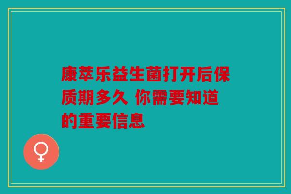 康萃乐益生菌打开后保质期多久 你需要知道的重要信息