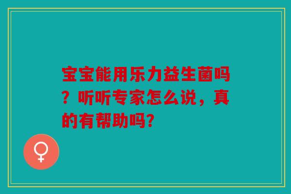 宝宝能用乐力益生菌吗？听听专家怎么说，真的有帮助吗？