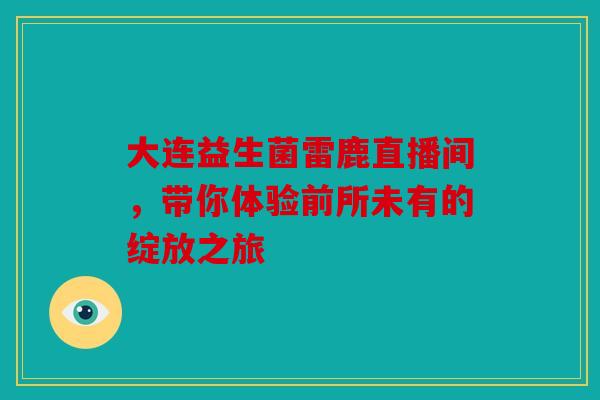 大连益生菌雷鹿直播间，带你体验前所未有的绽放之旅