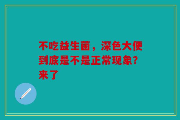 不吃益生菌，深色大便到底是不是正常现象？来了