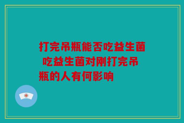 打完吊瓶能否吃益生菌 吃益生菌对刚打完吊瓶的人有何影响