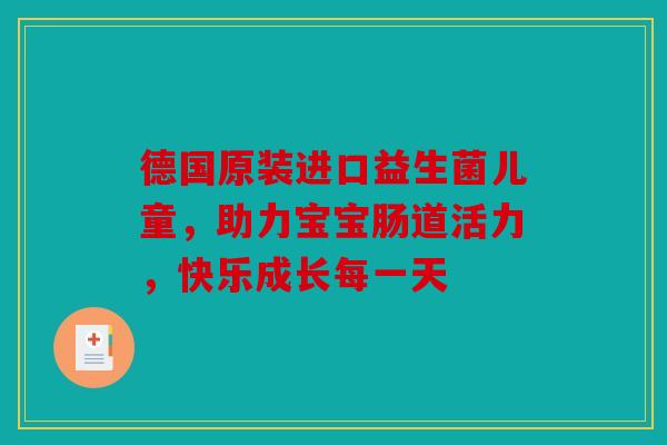 德国原装进口益生菌儿童，助力宝宝肠道活力，快乐成长每一天