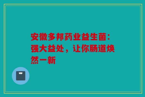 安徽多邦药业益生菌：强大益处，让你肠道焕然一新