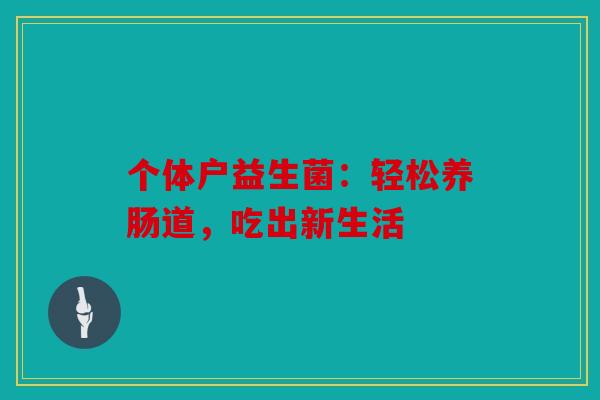 个体户益生菌：轻松养肠道，吃出新生活