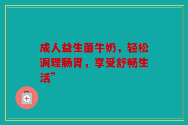 成人益生菌牛奶，轻松调理肠胃，享受舒畅生活”