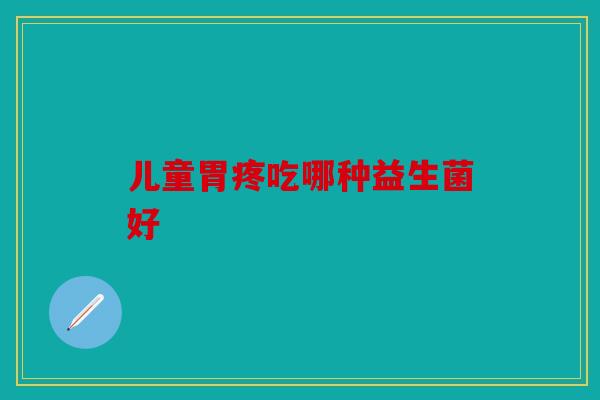儿童胃疼吃哪种益生菌好