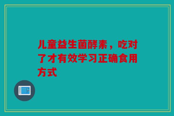 儿童益生菌酵素，吃对了才有效学习正确食用方式