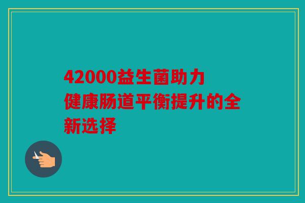 42000益生菌助力健康肠道平衡提升的全新选择