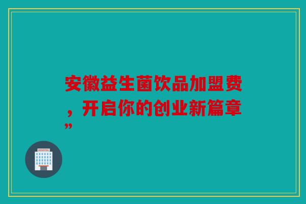 安徽益生菌饮品加盟费，开启你的创业新篇章”