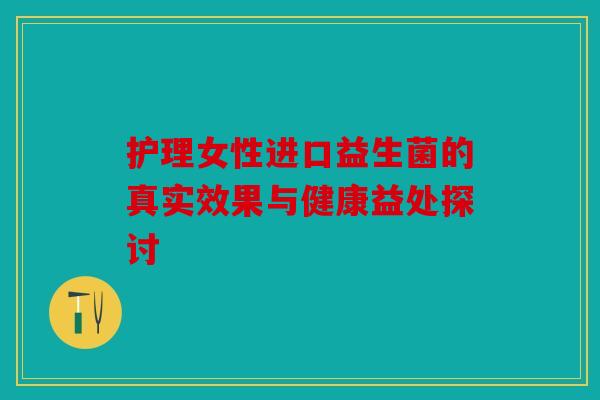 护理女性进口益生菌的真实效果与健康益处探讨