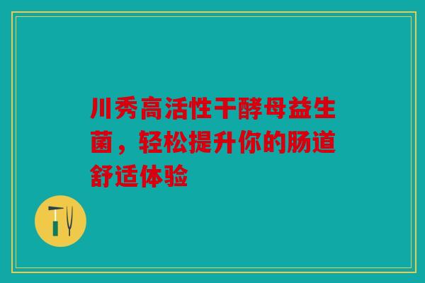 川秀高活性干酵母益生菌，轻松提升你的肠道舒适体验