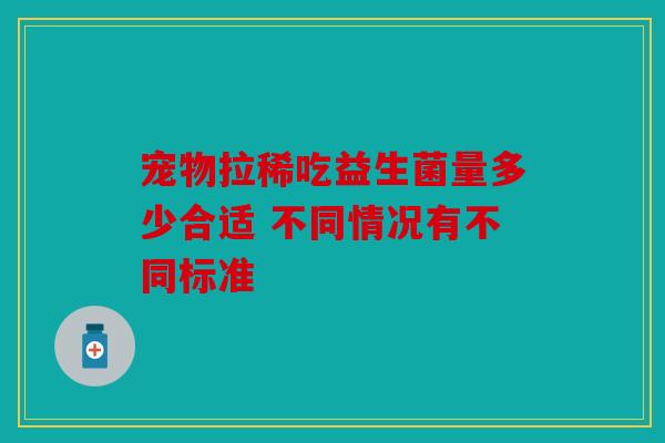 宠物拉稀吃益生菌量多少合适 不同情况有不同标准