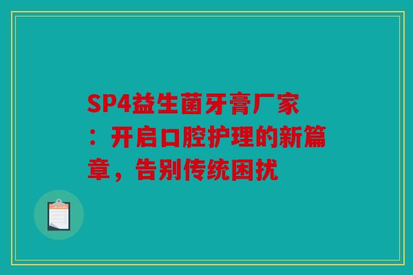SP4益生菌牙膏厂家：开启口腔护理的新篇章，告别传统困扰
