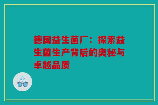 德国益生菌厂：探索益生菌生产背后的奥秘与卓越品质