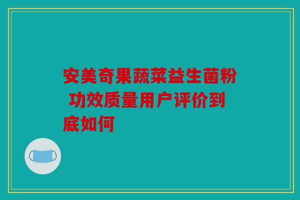 安美奇果蔬菜益生菌粉 功效质量用户评价到底如何