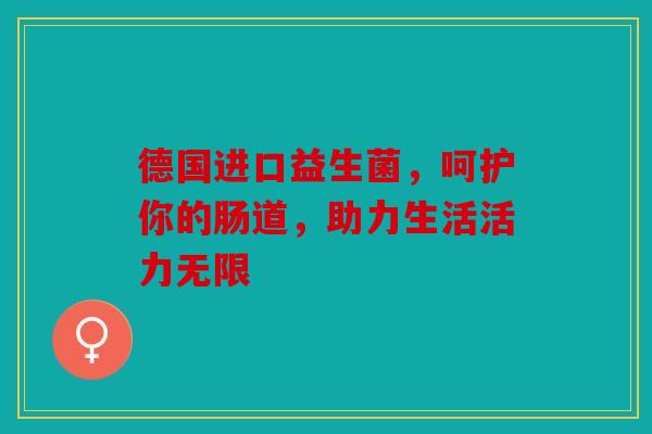 德国进口益生菌，呵护你的肠道，助力生活活力无限