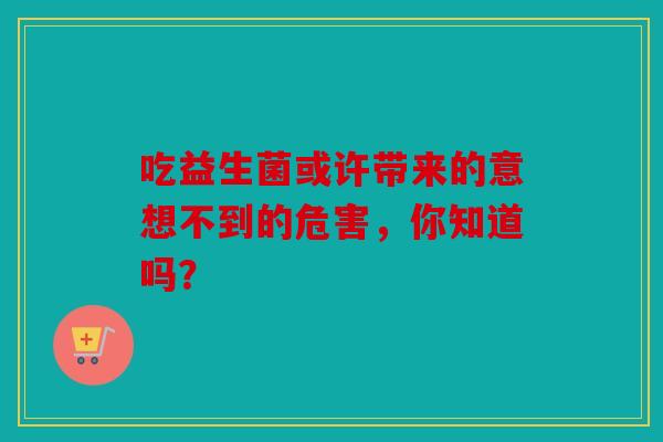 吃益生菌或许带来的意想不到的危害，你知道吗？