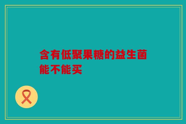 含有低聚果糖的益生菌能不能买