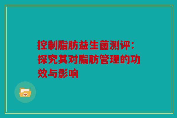 控制脂肪益生菌测评：探究其对脂肪管理的功效与影响