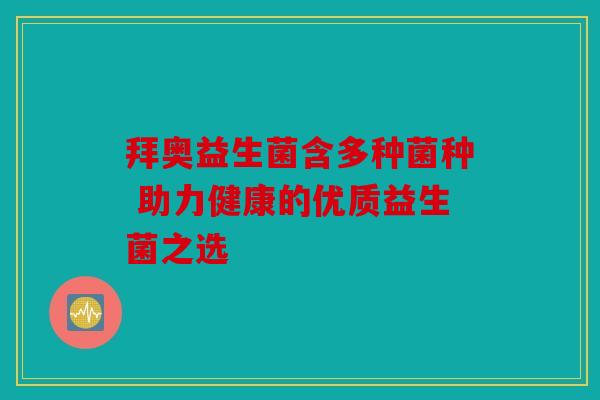 拜奥益生菌含多种菌种 助力健康的优质益生菌之选