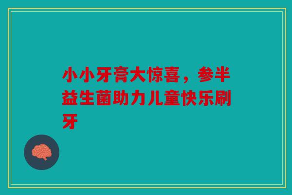 小小牙膏大惊喜，参半益生菌助力儿童快乐刷牙