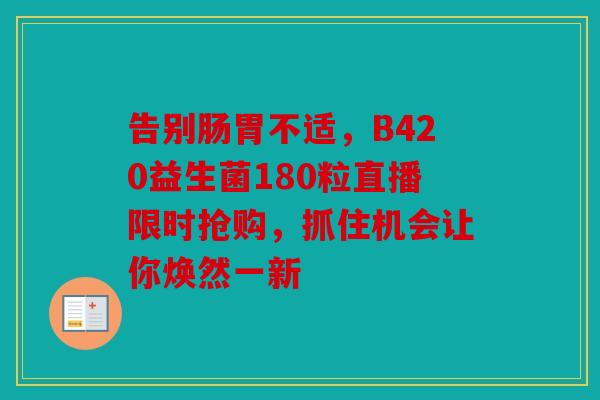 告别肠胃不适，B420益生菌180粒直播限时抢购，抓住机会让你焕然一新