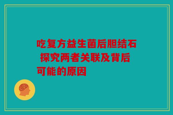 吃复方益生菌后胆结石 探究两者关联及背后可能的原因
