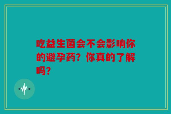 吃益生菌会不会影响你的避孕药？你真的了解吗？