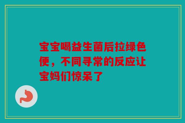 宝宝喝益生菌后拉绿色便，不同寻常的反应让宝妈们惊呆了