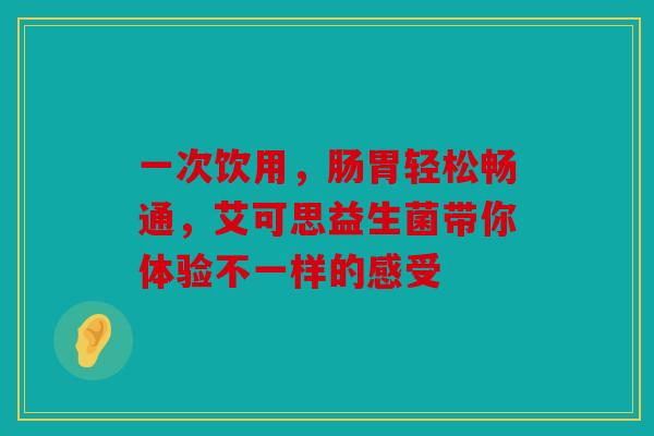 一次饮用，肠胃轻松畅通，艾可思益生菌带你体验不一样的感受
