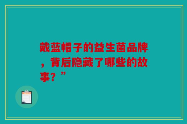 戴蓝帽子的益生菌品牌，背后隐藏了哪些的故事？”