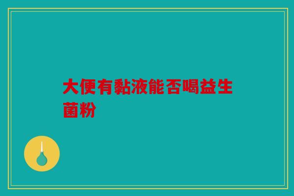 大便有黏液能否喝益生菌粉